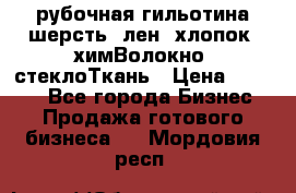 рубочная гильотина шерсть, лен, хлопок, химВолокно, стеклоТкань › Цена ­ 1 000 - Все города Бизнес » Продажа готового бизнеса   . Мордовия респ.